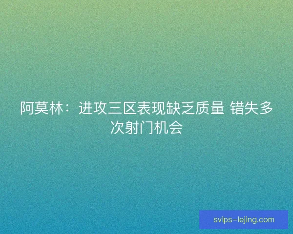 阿莫林：进攻三区表现缺乏质量 错失多次射门机会