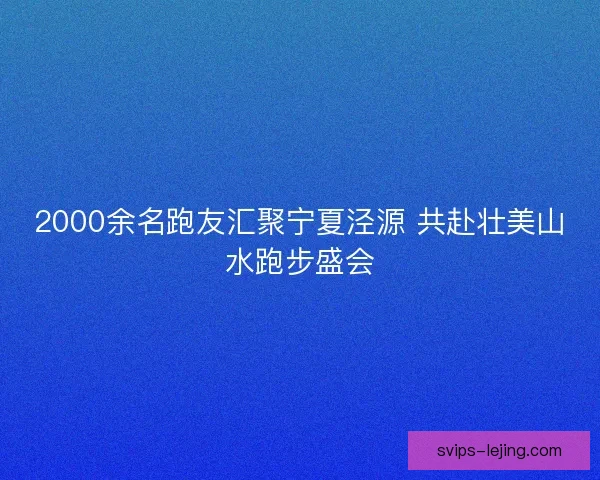2000余名跑友汇聚宁夏泾源 共赴壮美山水跑步盛会