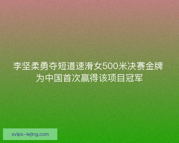 李坚柔勇夺短道速滑女500米决赛金牌 为中国首次赢得该项目冠军