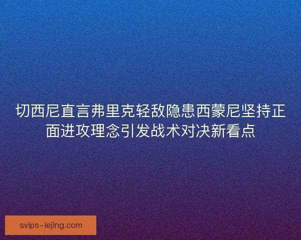切西尼直言弗里克轻敌隐患西蒙尼坚持正面进攻理念引发战术对决新看点